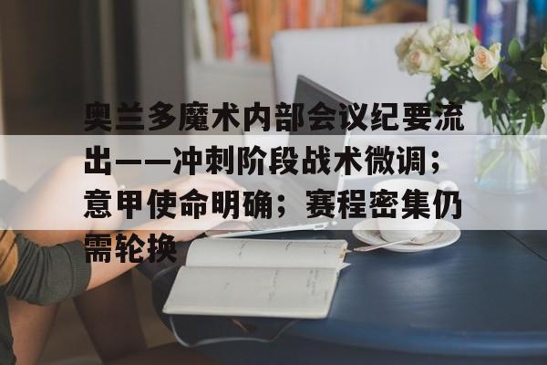 9游官网入口-奥兰多魔术内部会议纪要流出——冲刺阶段战术微调；意甲使命明确；赛程密集仍需轮换的简单介绍-9游官网入口